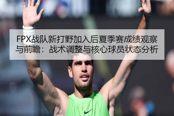 FPX战队新打野加入后夏季赛成绩观察与前瞻：战术调整与核心球员状态分析